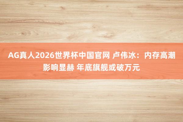 AG真人2026世界杯中国官网 卢伟冰：内存高潮影响显赫 年底旗舰或破万元