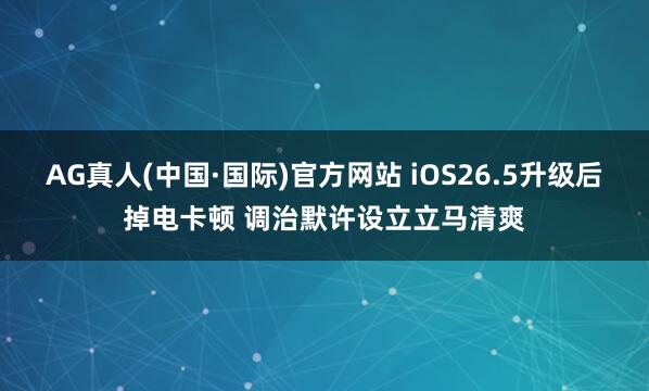 AG真人(中国·国际)官方网站 iOS26.5升级后掉电卡顿 调治默许设立立马清爽