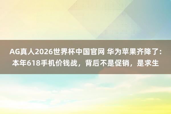 AG真人2026世界杯中国官网 华为苹果齐降了：本年618手机价钱战，背后不是促销，是求生