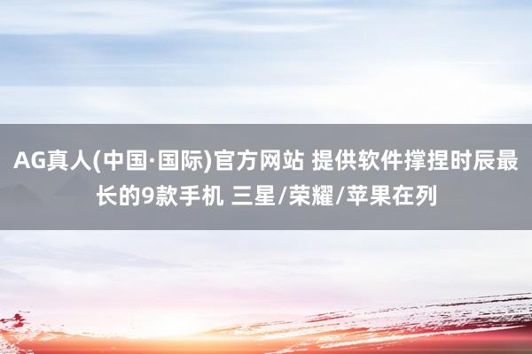 AG真人(中国·国际)官方网站 提供软件撑捏时辰最长的9款手机 三星/荣耀/苹果在列