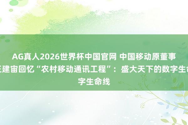 AG真人2026世界杯中国官网 中国移动原董事长王建宙回忆“农村移动通讯工程”:盛大天下的数字生命线