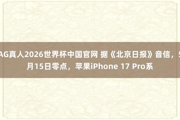 AG真人2026世界杯中国官网 据《北京日报》音信，5月15日零点，苹果iPhone 17 Pro系