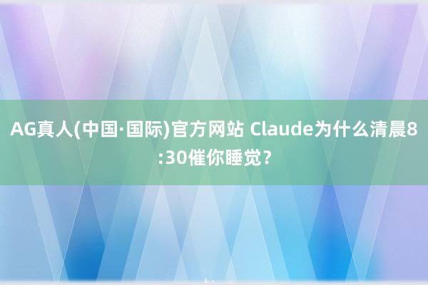 AG真人(中国·国际)官方网站 Claude为什么清晨8:30催你睡觉?