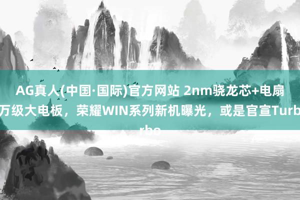 AG真人(中国·国际)官方网站 2nm骁龙芯+电扇+万级大电板,荣耀WIN系列新机曝光,或是官宣Turbo