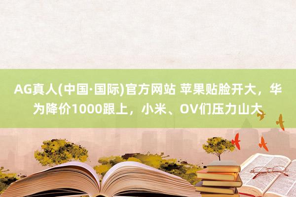 AG真人(中国·国际)官方网站 苹果贴脸开大,华为降价1000跟上,小米、OV们压力山大
