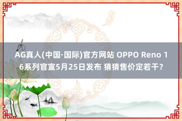 AG真人(中国·国际)官方网站 OPPO Reno 16系列官宣5月25日发布 猜猜售价定若干？