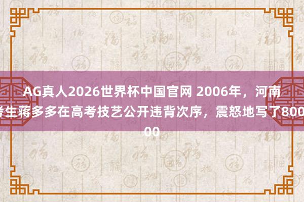 AG真人2026世界杯中国官网 2006年,河南考生蒋多多在高考技艺公开违背次序,震怒地写了8000