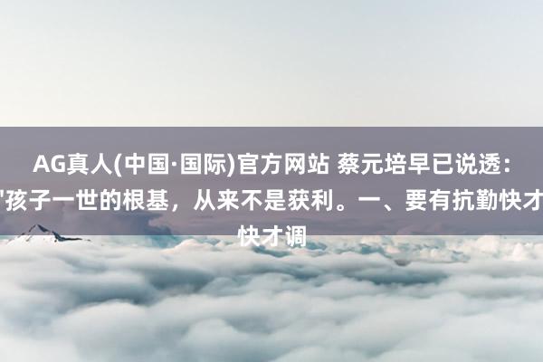 AG真人(中国·国际)官方网站 蔡元培早已说透： 