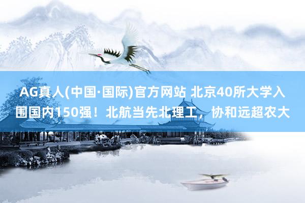 AG真人(中国·国际)官方网站 北京40所大学入围国内150强!北航当先北理工,协和远超农大