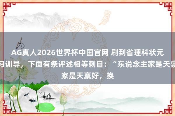 AG真人2026世界杯中国官网 刷到省理科状元共享学习训导，下面有条评述相等刺目：“东说念主家是天禀好，换