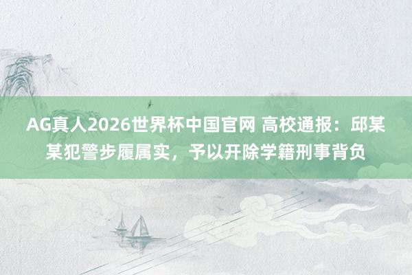 AG真人2026世界杯中国官网 高校通报：邱某某犯警步履属实，予以开除学籍刑事背负