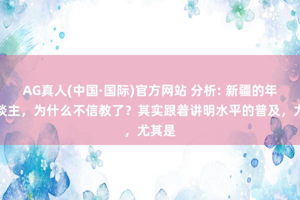 AG真人(中国·国际)官方网站 分析: 新疆的年青东谈主，为什么不信教了？其实跟着讲明水平的普及，尤其是