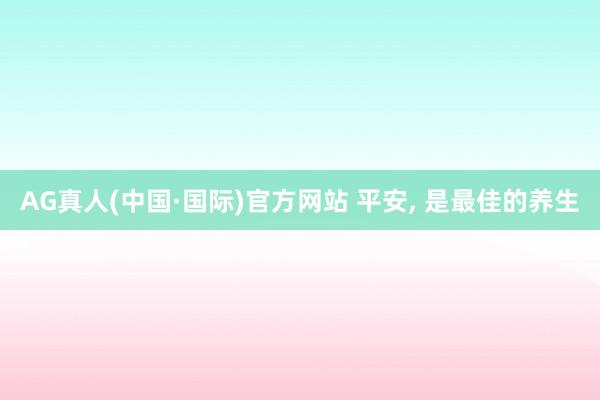 AG真人(中国·国际)官方网站 平安, 是最佳的养生