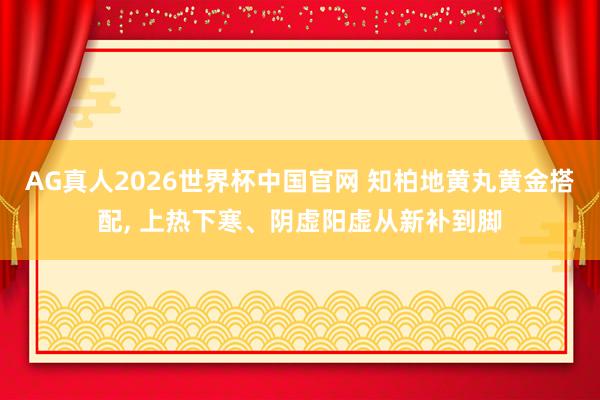 AG真人2026世界杯中国官网 知柏地黄丸黄金搭配, 上热下寒、阴虚阳虚从新补到脚