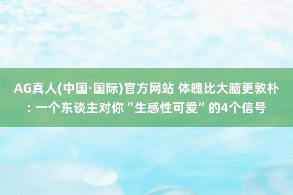 AG真人(中国·国际)官方网站 体魄比大脑更敦朴: 一个东谈主对你“生感性可爱”的4个信号