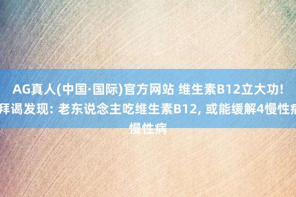 AG真人(中国·国际)官方网站 维生素B12立大功! 拜谒发现: 老东说念主吃维生素B12， 或能缓解4慢性病
