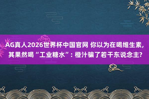 AG真人2026世界杯中国官网 你以为在喝维生素, 其果然喝“工业糖水”: 橙汁骗了若干东说念主?