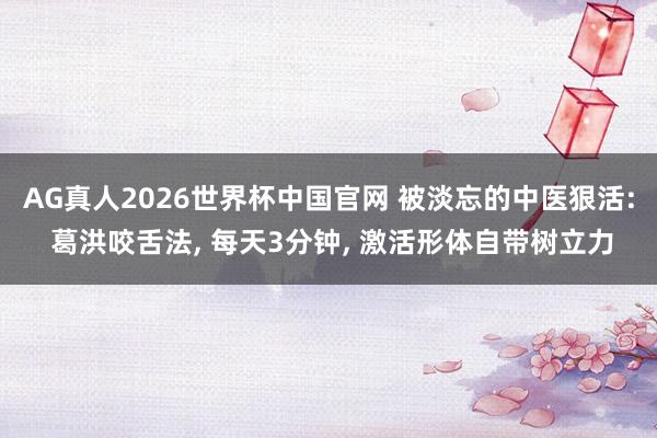 AG真人2026世界杯中国官网 被淡忘的中医狠活: 葛洪咬舌法, 每天3分钟, 激活形体自带树立力