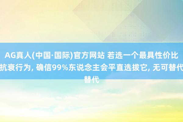 AG真人(中国·国际)官方网站 若选一个最具性价比抗衰行为, 确信99%东说念主会平直选拔它, 无可替代