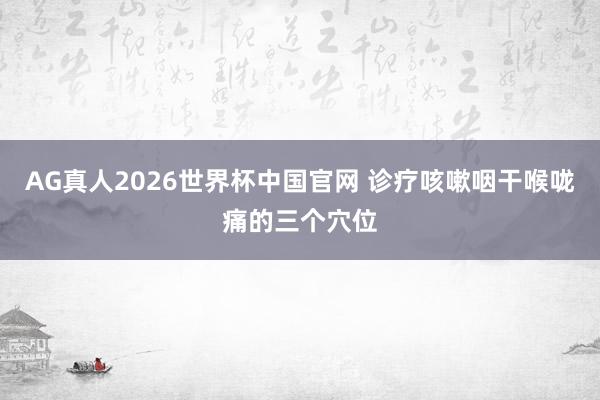 AG真人2026世界杯中国官网 诊疗咳嗽咽干喉咙痛的三个穴位