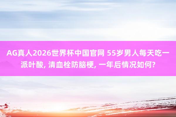 AG真人2026世界杯中国官网 55岁男人每天吃一派叶酸, 清血栓防脑梗, 一年后情况如何?