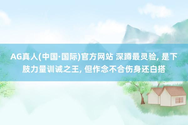 AG真人(中国·国际)官方网站 深蹲最灵验, 是下肢力量训诫之王, 但作念不合伤身还白搭