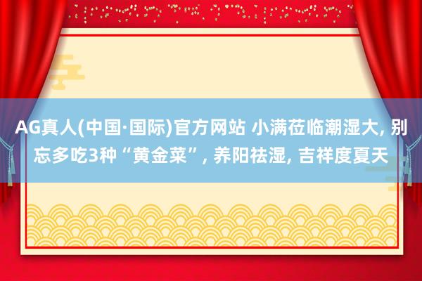 AG真人(中国·国际)官方网站 小满莅临潮湿大， 别忘多吃3种“黄金菜”， 养阳祛湿， 吉祥度夏天