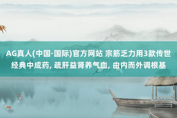 AG真人(中国·国际)官方网站 宗筋乏力用3款传世经典中成药, 疏肝益肾养气血, 由内而外调根基