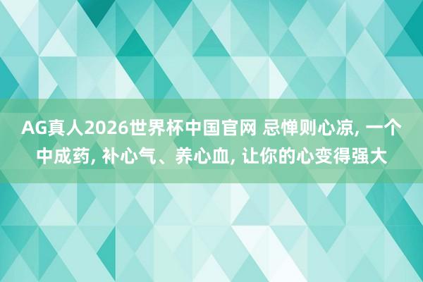AG真人2026世界杯中国官网 忌惮则心凉， 一个中成药， 补心气、养心血， 让你的心变得强大