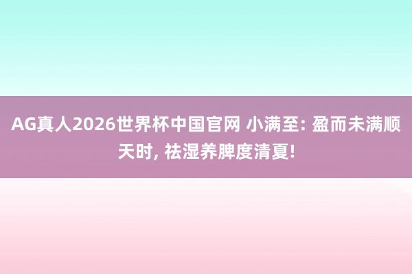 AG真人2026世界杯中国官网 小满至: 盈而未满顺天时, 祛湿养脾度清夏!