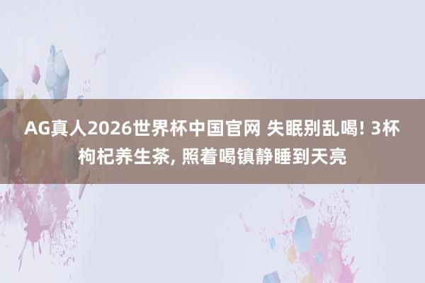 AG真人2026世界杯中国官网 失眠别乱喝! 3杯枸杞养生茶， 照着喝镇静睡到天亮