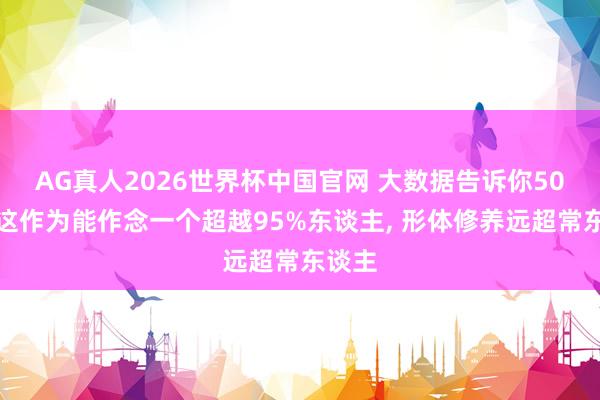 AG真人2026世界杯中国官网 大数据告诉你50岁后这作为能作念一个超越95%东谈主， 形体修养远超常东谈主