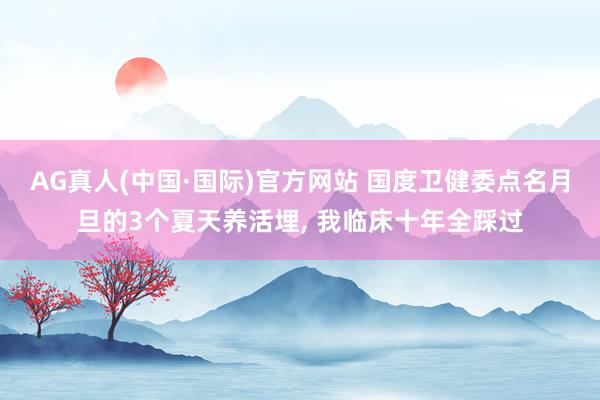 AG真人(中国·国际)官方网站 国度卫健委点名月旦的3个夏天养活埋， 我临床十年全踩过
