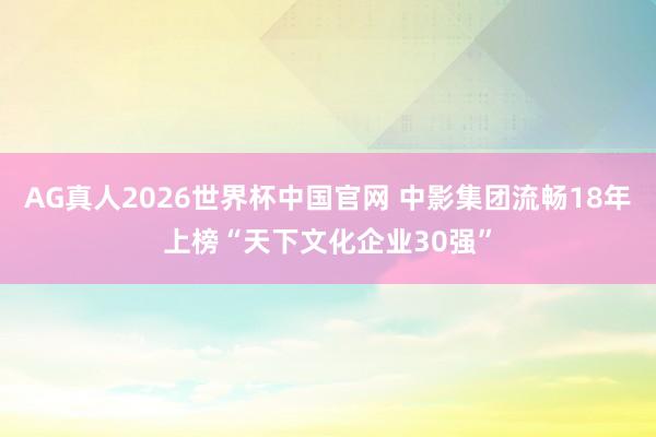 AG真人2026世界杯中国官网 中影集团流畅18年上榜“天下文化企业30强”