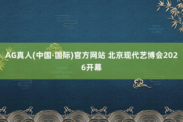 AG真人(中国·国际)官方网站 北京现代艺博会2026开幕