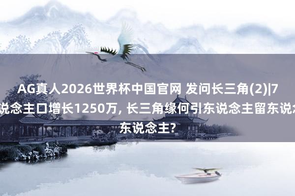 AG真人2026世界杯中国官网 发问长三角(2)|7年东说念主口增长1250万， 长三角缘何引东说念主留东说念主?