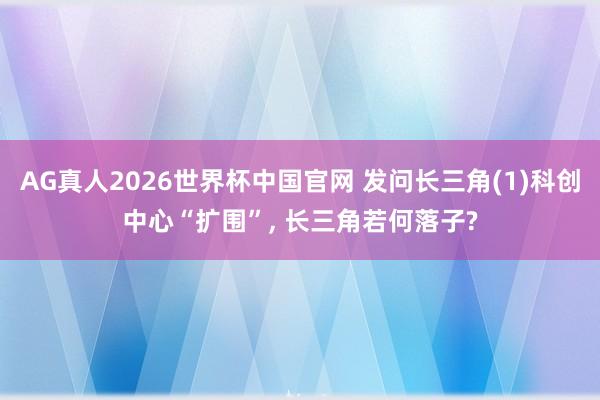AG真人2026世界杯中国官网 发问长三角(1)科创中心“扩围”， 长三角若何落子?