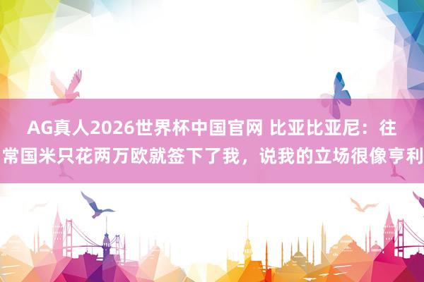 AG真人2026世界杯中国官网 比亚比亚尼:往常国米只花两万欧就签下了我,说我的立场很像亨利