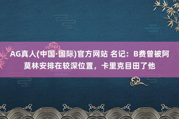 AG真人(中国·国际)官方网站 名记：B费曾被阿莫林安排在较深位置，卡里克目田了他