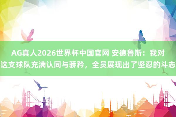 AG真人2026世界杯中国官网 安德鲁斯：我对这支球队充满认同与骄矜，全员展现出了坚忍的斗志
