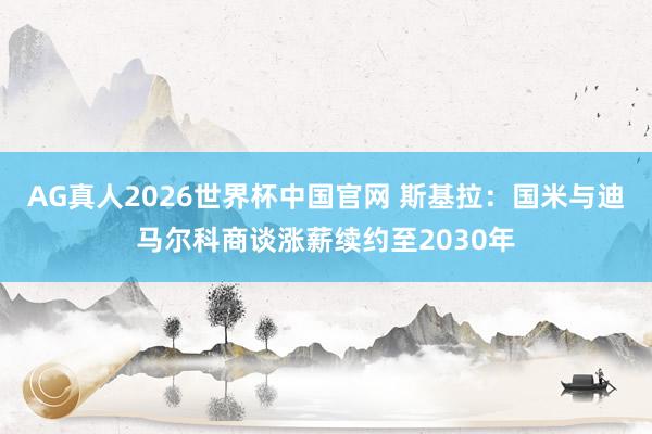 AG真人2026世界杯中国官网 斯基拉:国米与迪马尔科商谈涨薪续约至2030年