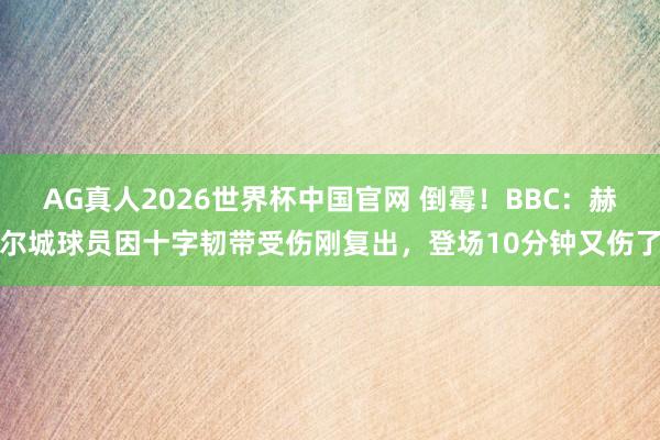 AG真人2026世界杯中国官网 倒霉！BBC：赫尔城球员因十字韧带受伤刚复出，登场10分钟又伤了