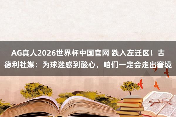 AG真人2026世界杯中国官网 跌入左迁区!古德利社媒:为球迷感到酸心,咱们一定会走出窘境