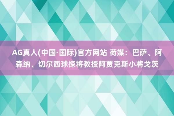 AG真人(中国·国际)官方网站 荷媒：巴萨、阿森纳、切尔西球探将教授阿贾克斯小将戈茨