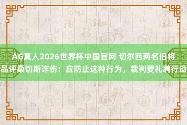 AG真人2026世界杯中国官网 切尔西两名旧将品评桑切斯诈伤：应防止这种行为，裁判要礼聘行动
