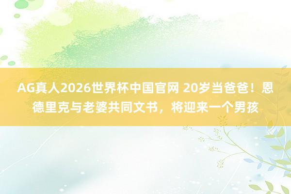 AG真人2026世界杯中国官网 20岁当爸爸！恩德里克与老婆共同文书，将迎来一个男孩