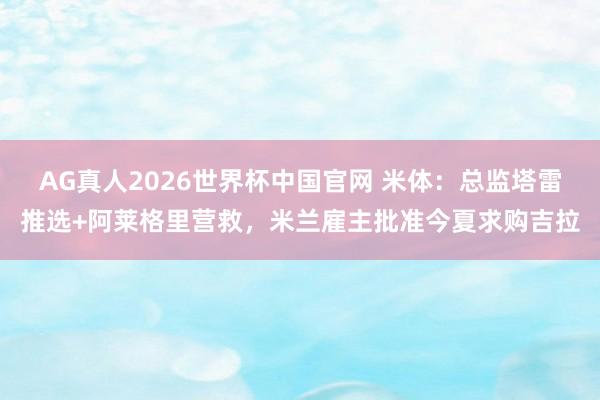 AG真人2026世界杯中国官网 米体：总监塔雷推选+阿莱格里营救，米兰雇主批准今夏求购吉拉