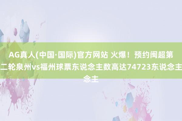AG真人(中国·国际)官方网站 火爆!预约闽超第二轮泉州vs福州球票东说念主数高达74723东说念主