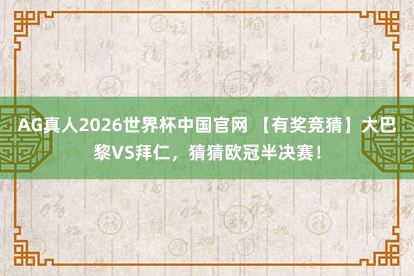 AG真人2026世界杯中国官网 【有奖竞猜】大巴黎VS拜仁，猜猜欧冠半决赛！
