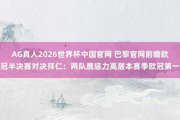 AG真人2026世界杯中国官网 巴黎官网前瞻欧冠半决赛对决拜仁:两队膺惩力高居本赛季欧冠第一